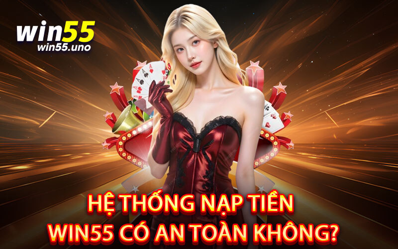 Hệ Thống Nạp Tiền Win55 Có An Toàn Không?