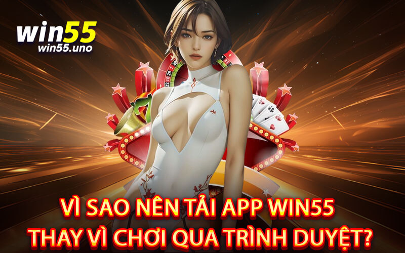 Vì Sao Nên Tải App Win55 Thay Vì Chơi Qua Trình Duyệt?
