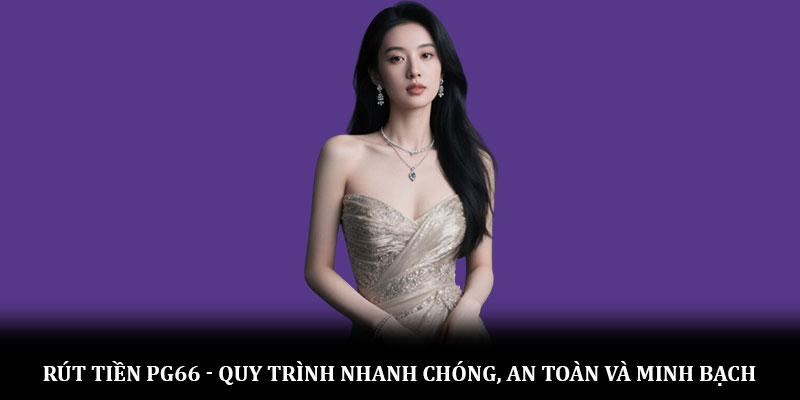 Rút tiền PG66 - Quy trình nhanh chóng, an toàn và minh bạch